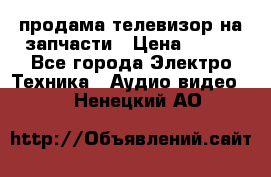 продама телевизор на запчасти › Цена ­ 500 - Все города Электро-Техника » Аудио-видео   . Ненецкий АО